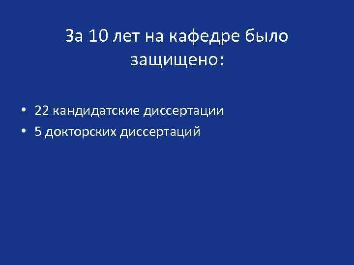 За 10 лет на кафедре было защищено: • 22 кандидатские диссертации • 5 докторских