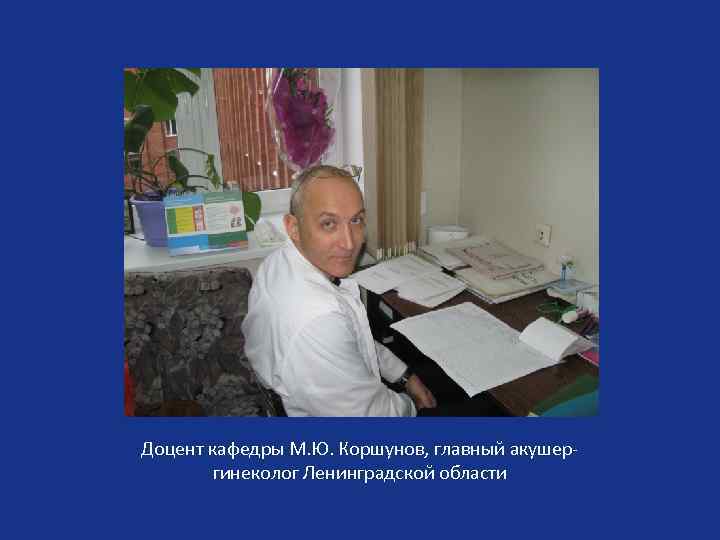 Доцент кафедры М. Ю. Коршунов, главный акушергинеколог Ленинградской области 