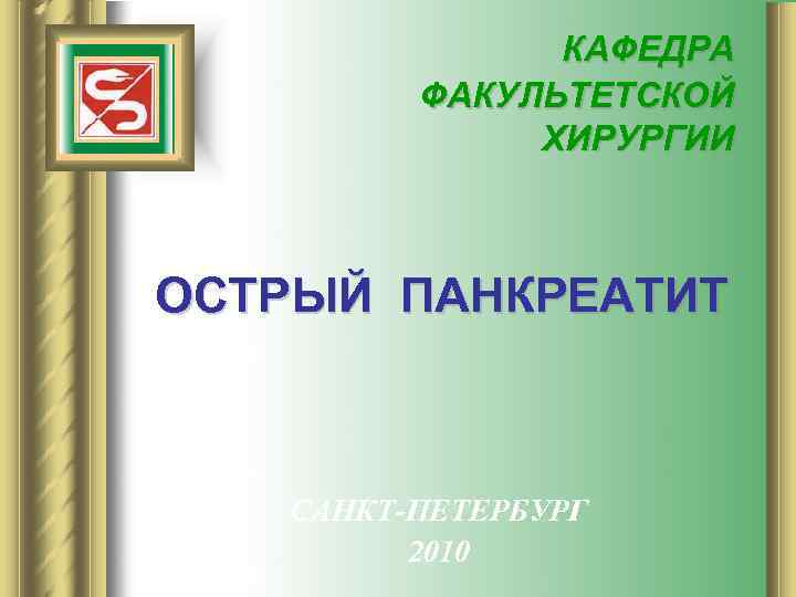 КАФЕДРА ФАКУЛЬТЕТСКОЙ ХИРУРГИИ ОСТРЫЙ ПАНКРЕАТИТ САНКТ-ПЕТЕРБУРГ 2010 