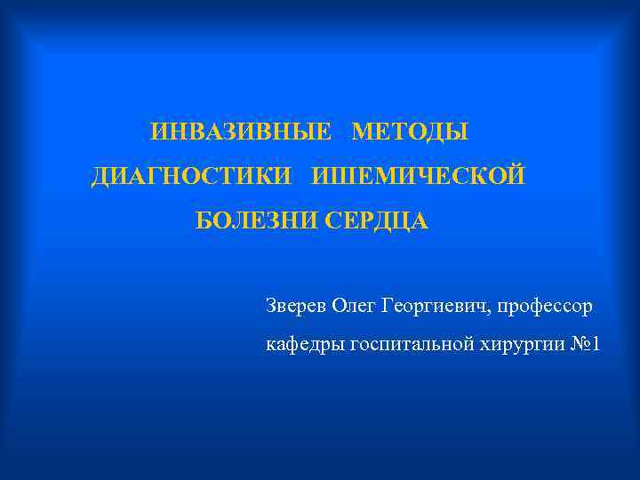  ИНВАЗИВНЫЕ МЕТОДЫ ДИАГНОСТИКИ ИШЕМИЧЕСКОЙ БОЛЕЗНИ СЕРДЦА Зверев Олег Георгиевич, профессор кафедры госпитальной хирургии