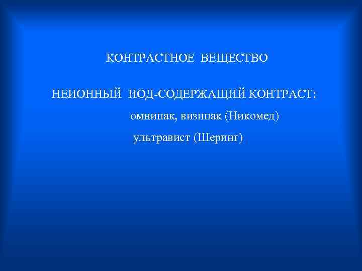  КОНТРАСТНОЕ ВЕЩЕСТВО НЕИОННЫЙ ИОД-СОДЕРЖАЩИЙ КОНТРАСТ: омнипак, визипак (Никомед) ультравист (Шеринг) 