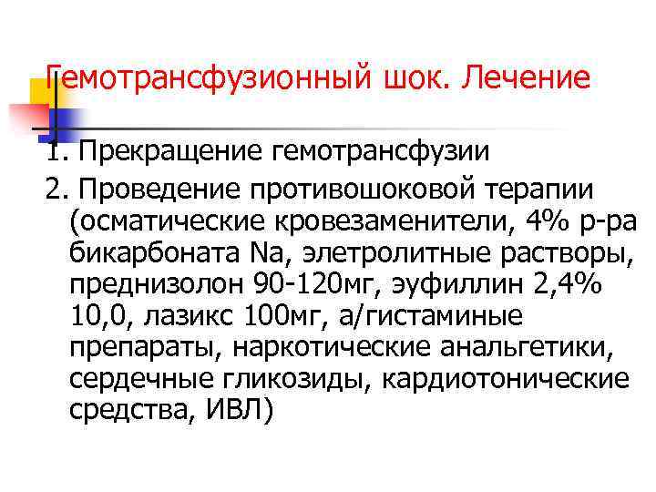 Гемотрансфузионный шок. Лечение 1. Прекращение гемотрансфузии 2. Проведение противошоковой терапии (осматические кровезаменители, 4% р-ра
