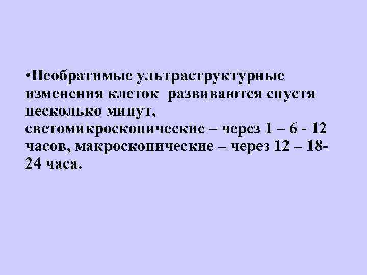  • Необратимые ультраструктурные изменения клеток развиваются спустя несколько минут, светомикроскопические – через 1