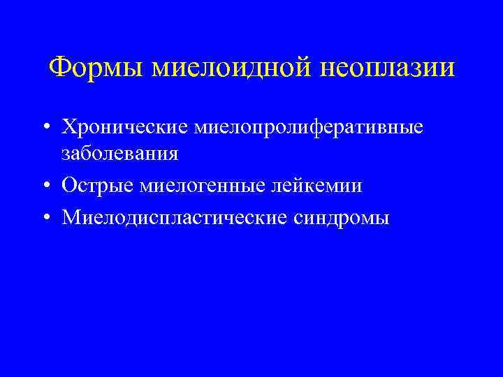Формы миелоидной неоплазии • Хронические миелопролиферативные заболевания • Острые миелогенные лейкемии • Миелодиспластические синдромы