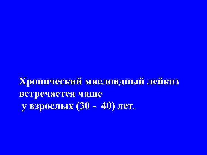 Хронический миелоидный лейкоз встречается чаще у взрослых (30 - 40) лет. 