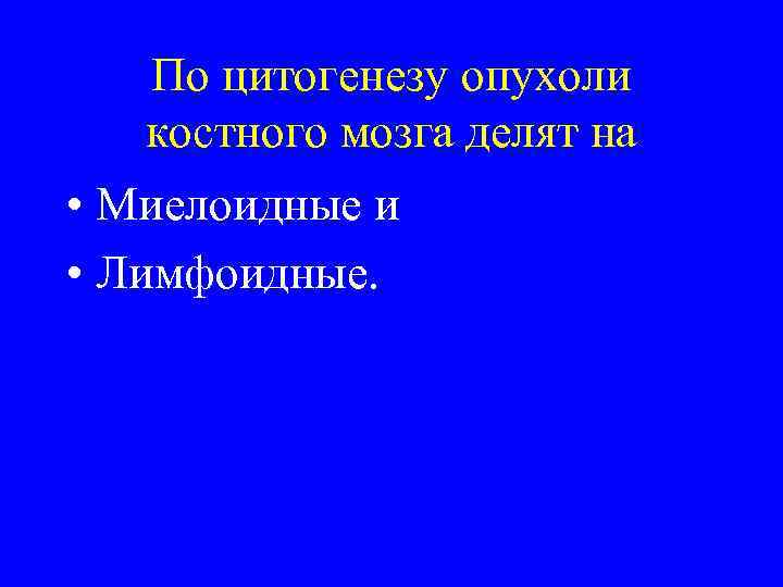 По цитогенезу опухоли костного мозга делят на • Миелоидные и • Лимфоидные. 