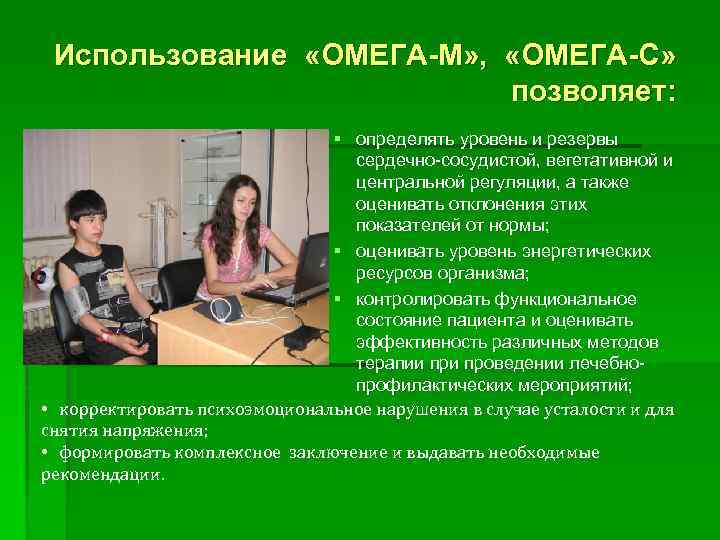 Использование «ОМЕГА-М» , «ОМЕГА-С» позволяет: § определять уровень и резервы сердечно-сосудистой, вегетативной и центральной