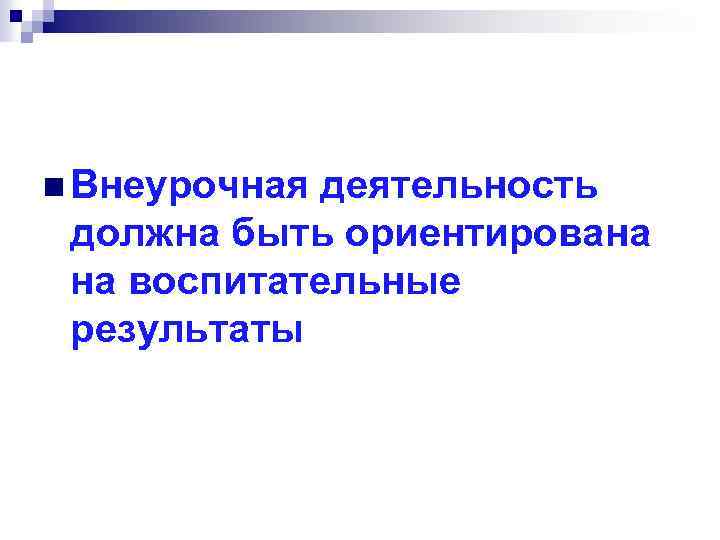 n Внеурочная деятельность должна быть ориентирована на воспитательные результаты 