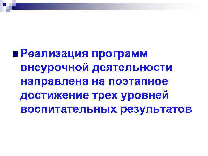 n Реализация программ внеурочной деятельности направлена на поэтапное достижение трех уровней воспитательных результатов 