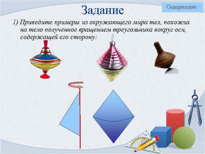 Задание Содержание 1) Приведите примеры из окружающего мира тел, похожих на тело полученное вращением