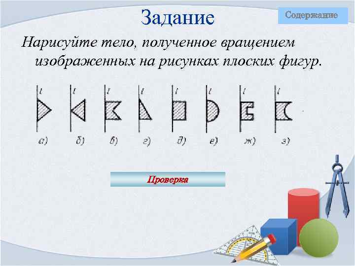 Задание Содержание Нарисуйте тело, полученное вращением изображенных на рисунках плоских фигур. Проверка 