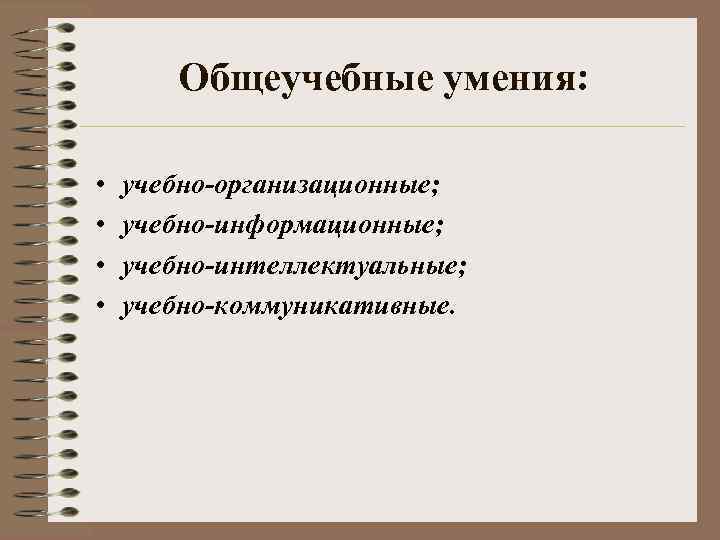 Общеучебные умения: • • учебно-организационные; учебно-информационные; учебно-интеллектуальные; учебно-коммуникативные. 