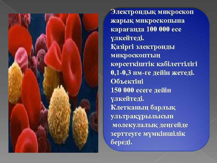 Электрондық микроскоп жарық микроскопына карағанда 100 000 есе үлкейтеді. Қазіргі электронды микроскоптың көрсеткіштік кабілеттілігі