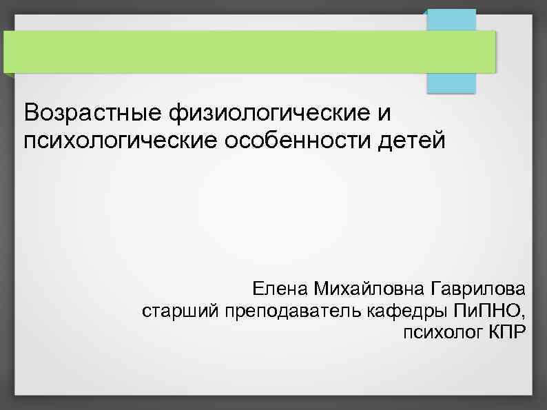 Возрастные физиологические и психологические особенности детей Елена Михайловна Гаврилова старший преподаватель кафедры Пи. ПНО,