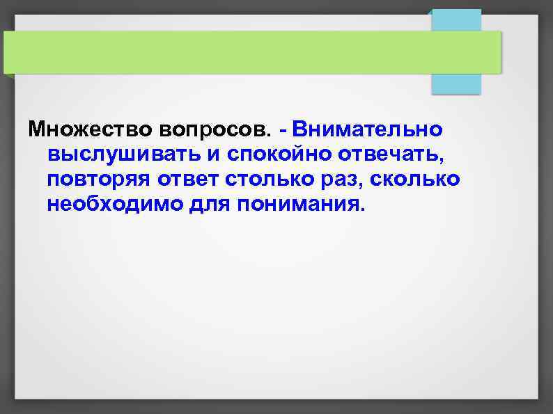 Множество вопросов. - Внимательно выслушивать и спокойно отвечать, повторяя ответ столько раз, сколько необходимо