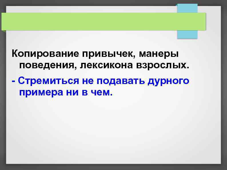 Копирование привычек, манеры поведения, лексикона взрослых. - Стремиться не подавать дурного примера ни в