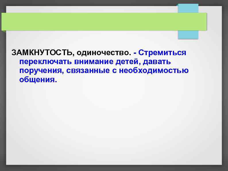 ЗАМКНУТОСТЬ, одиночество. - Стремиться переключать внимание детей, давать поручения, связанные с необходимостью общения. 