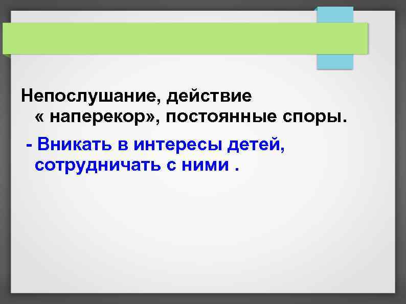 Непослушание, действие « наперекор» , постоянные споры. - Вникать в интересы детей, сотрудничать с
