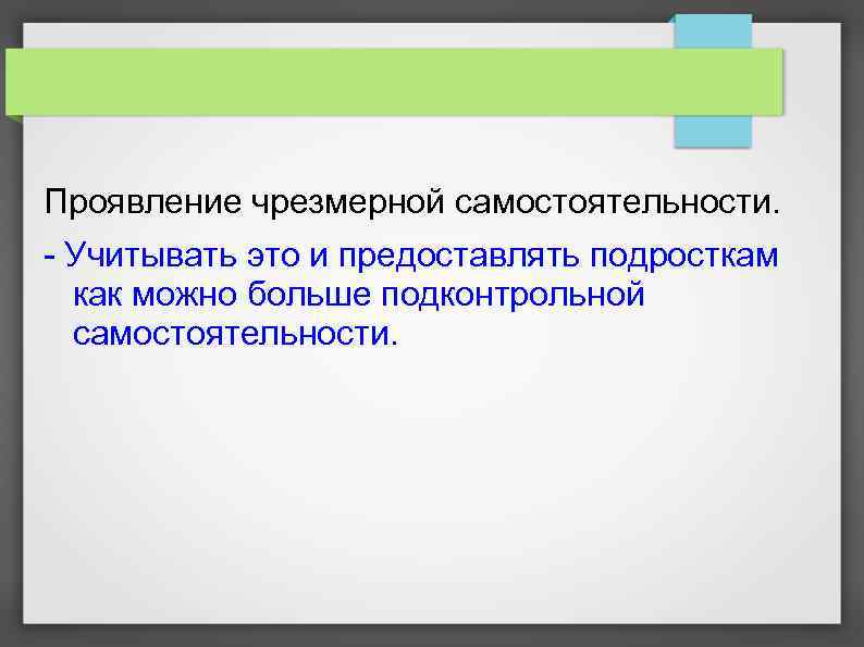 Проявление чрезмерной самостоятельности. - Учитывать это и предоставлять подросткам как можно больше подконтрольной самостоятельности.