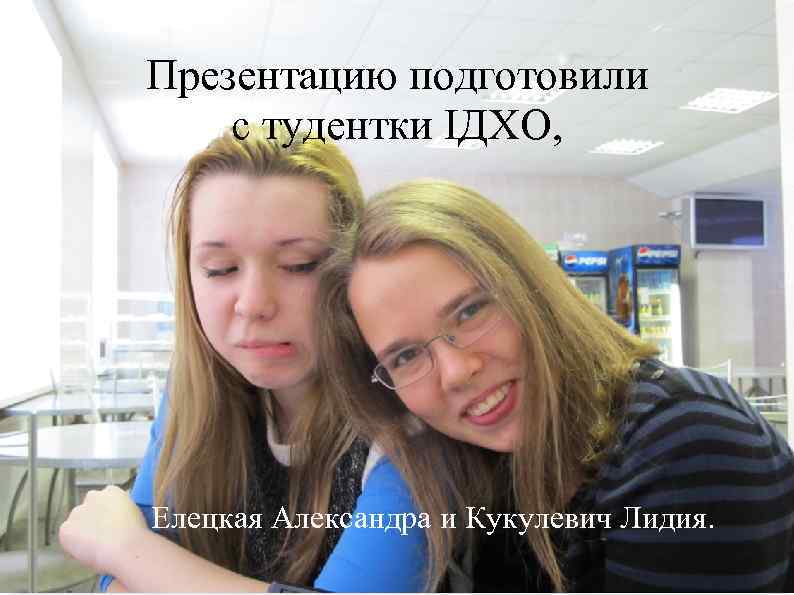 Презентацию подготовили с тудентки IДХО, Елецкая Александра и Кукулевич Лидия. 