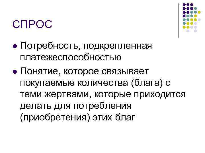 СПРОС Потребность, подкрепленная платежеспособностью l Понятие, которое связывает покупаемые количества (блага) с теми жертвами,