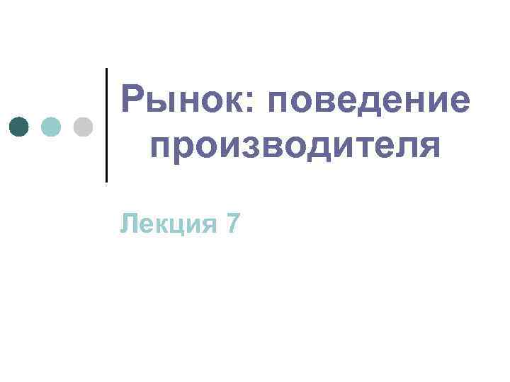 Рынок: поведение производителя Лекция 7 