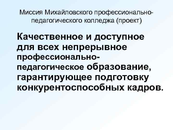 Миссия Михайловского профессиональнопедагогического колледжа (проект) Качественное и доступное для всех непрерывное профессиональнопедагогическое образование, гарантирующее