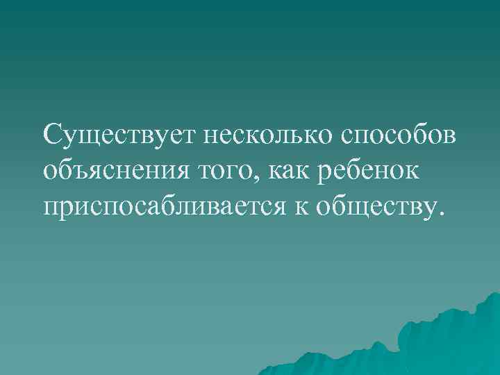 Существует несколько способов объяснения того, как ребенок приспосабливается к обществу. 