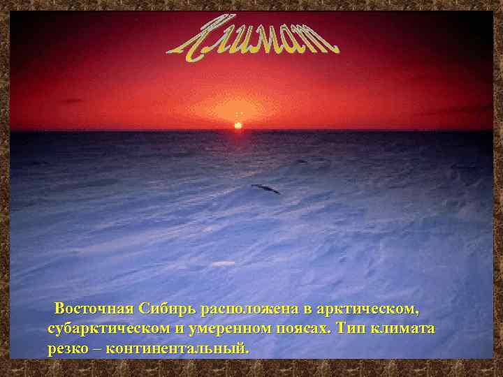 Восточная Сибирь расположена в арктическом, субарктическом и умеренном поясах. Тип климата резко – континентальный.
