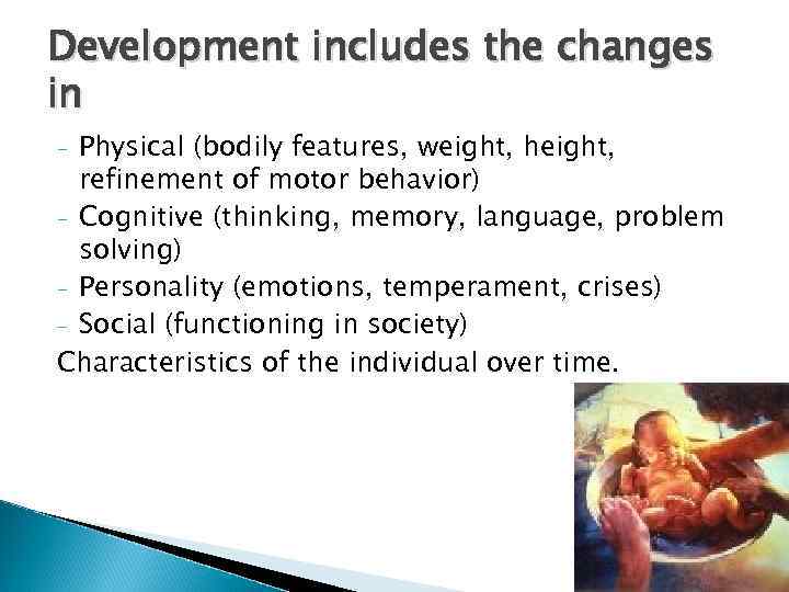 Development includes the changes in Physical (bodily features, weight, height, refinement of motor behavior)