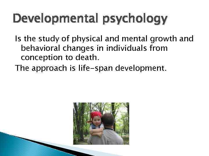 Developmental psychology Is the study of physical and mental growth and behavioral changes in