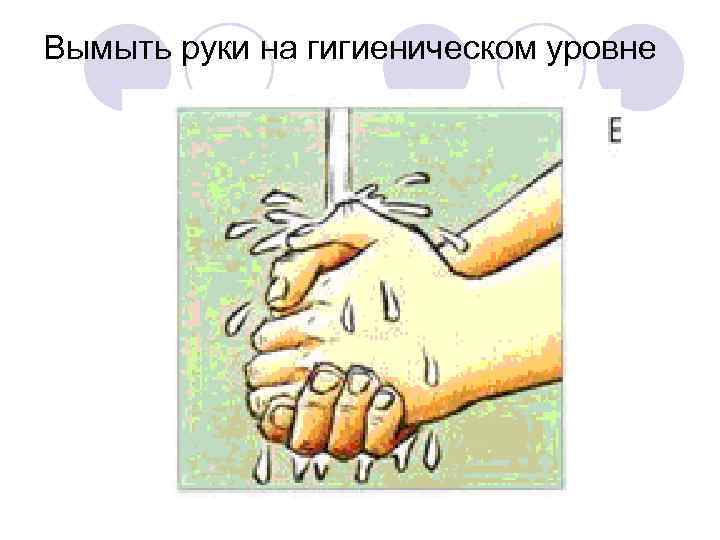 Вымыть руки на гигиеническом уровне 