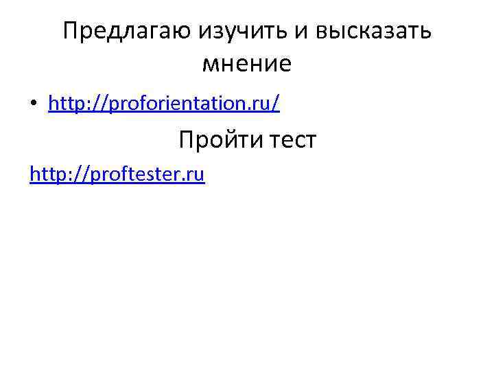 Предлагаю изучить и высказать мнение • http: //proforientation. ru/ Пройти тест http: //proftester. ru