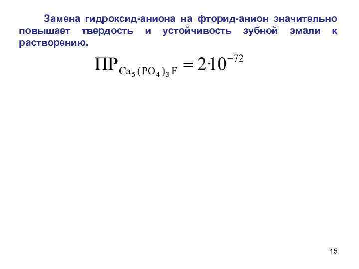 Замена гидроксид-аниона на фторид-анион значительно повышает твердость и устойчивость зубной эмали к растворению. 15