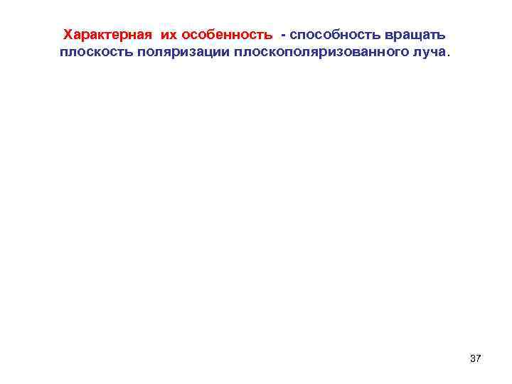 Характерная их особенность - способность вращать плоскость поляризации плоскополяризованного луча. 37 