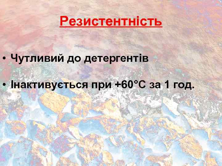 Резистентність • Чутливий до детергентів • Інактивується при +60°С за 1 год. 