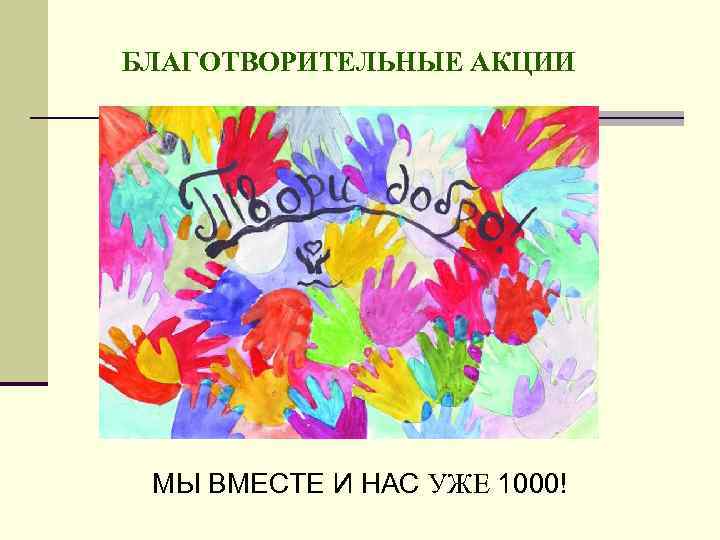 БЛАГОТВОРИТЕЛЬНЫЕ АКЦИИ МЫ ВМЕСТЕ И НАС УЖЕ 1000! 