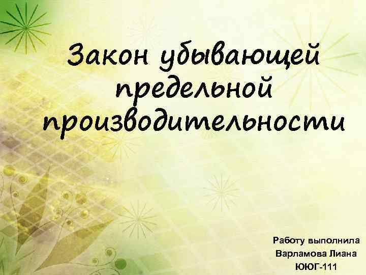 Закон убывающей предельной производительности Работу выполнила Варламова Лиана ЮЮГ-111 