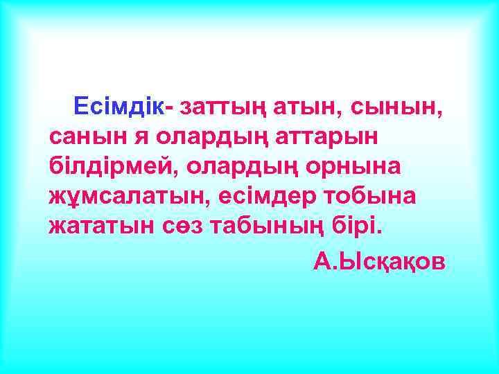 Есімдік- заттың атын, сынын, санын я олардың аттарын білдірмей, олардың орнына жұмсалатын, есімдер тобына