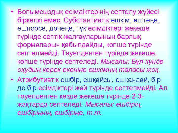  • Болымсыздық есімдіктерінің септелу жүйесі біркелкі емес. Субстантивтік ешкім, ештеңе, ешнәрсе, дәнеңе, түк