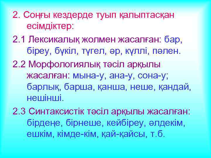 2. Соңғы кездерде туып қалыптасқан есімдіктер: 2. 1 Лексикалық жолмен жасалған: бар, біреу, бүкіл,