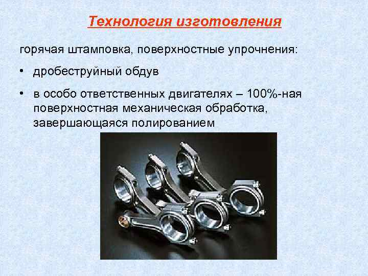 Технология изготовления горячая штамповка, поверхностные упрочнения: • дробеструйный обдув • в особо ответственных двигателях