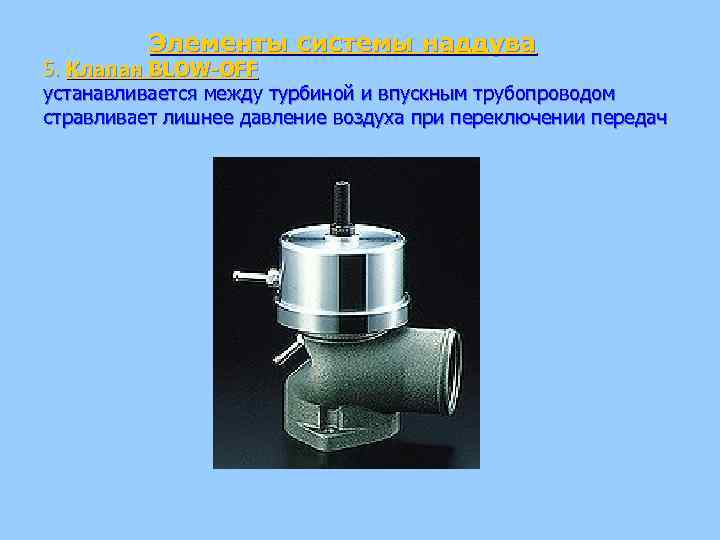 Элементы системы наддува 5. Клапан BLOW-OFF устанавливается между турбиной и впускным трубопроводом стравливает лишнее