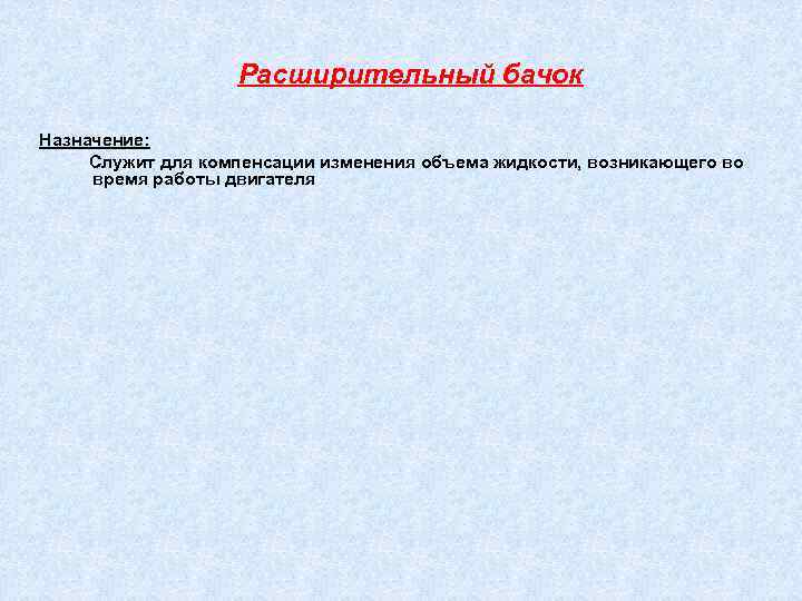 Расширительный бачок Назначение: Служит для компенсации изменения объема жидкости, возникающего во время работы двигателя