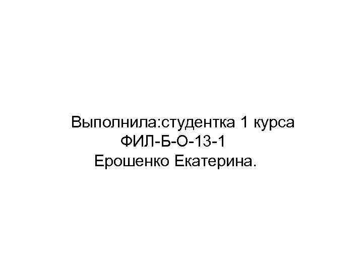  Выполнила: студентка 1 курса ФИЛ-Б-О-13 -1 Ерошенко Екатерина. 