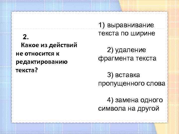 2. Какое из действий не относится к редактированию текста? 1) выравнивание текста по ширине