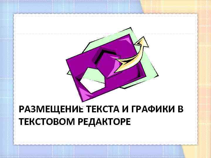 РАЗМЕЩЕНИЕ ТЕКСТА И ГРАФИКИ В ТЕКСТОВОМ РЕДАКТОРЕ 