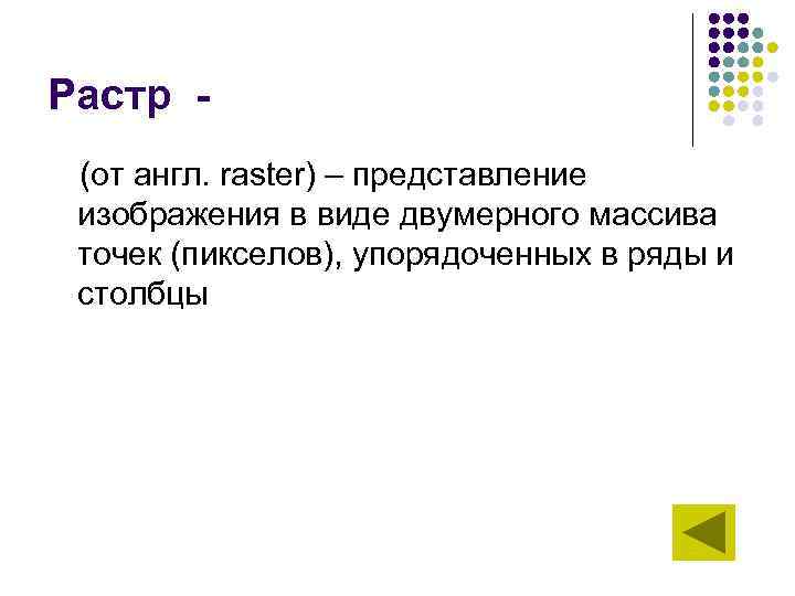 Растр (от англ. raster) – представление изображения в виде двумерного массива точек (пикселов), упорядоченных