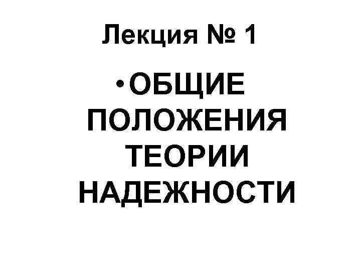 Лекция № 1 • ОБЩИЕ ПОЛОЖЕНИЯ ТЕОРИИ НАДЕЖНОСТИ 