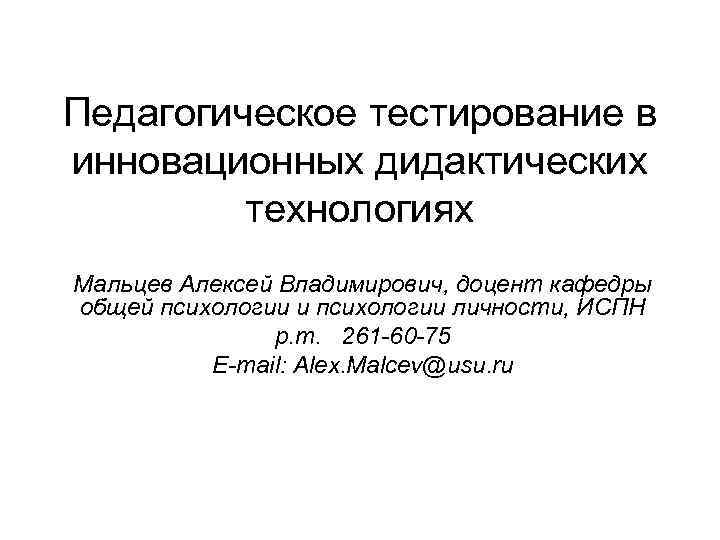 Педагогическое тестирование в инновационных дидактических технологиях Мальцев Алексей Владимирович, доцент кафедры общей психологии и